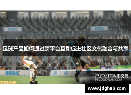 足球产品如何通过跨平台互动促进社区文化融合与共享